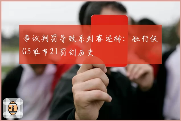争议判罚导致系列赛逆转:独行侠G5单节21罚创历史