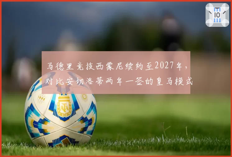 马德里竞技西蒙尼续约至2027年，对比安切洛蒂两年一签的皇马模式稳定性迥异