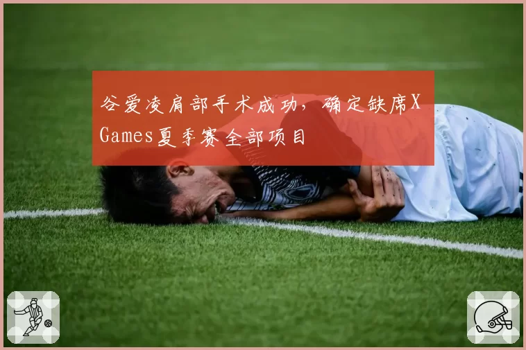 谷爱凌肩部手术成功,确定缺席X Games夏季赛全部项目