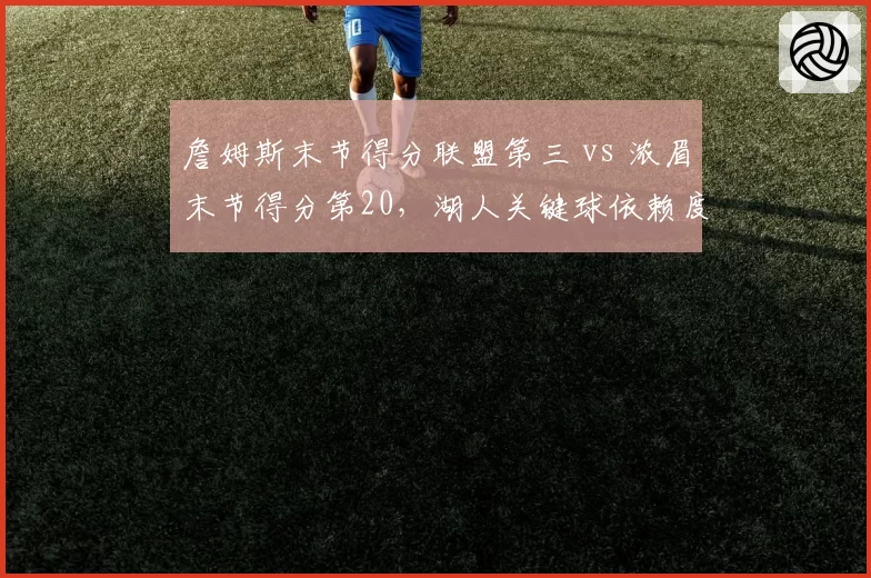 詹姆斯末节得分联盟第三 vs 浓眉末节得分第20，湖人关键球依赖度失衡