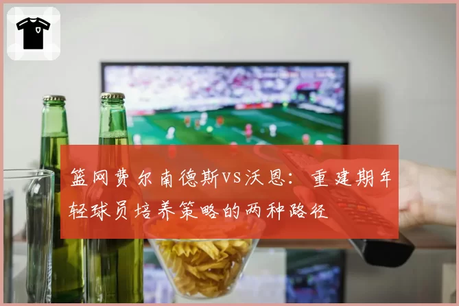 篮网费尔南德斯vs沃恩：重建期年轻球员培养策略的两种路径