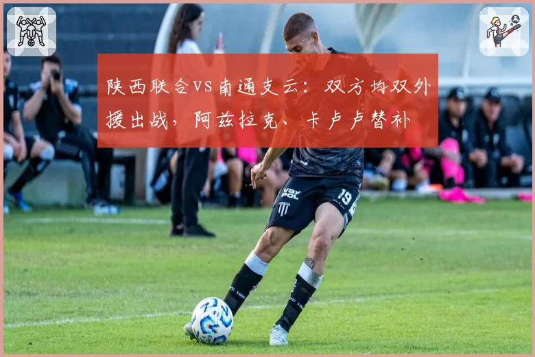 陕西联合vs南通支云：双方均双外援出战，阿兹拉克、卡卢卢替补
