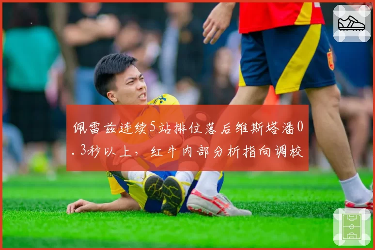 佩雷兹连续5站排位落后维斯塔潘0.3秒以上，红牛内部分析指向调校偏好
