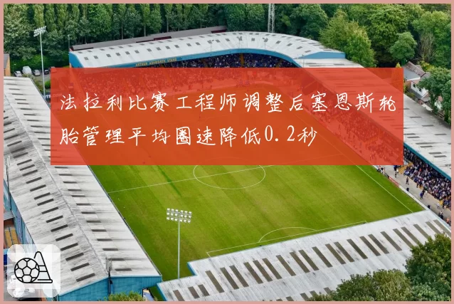 法拉利比赛工程师调整后塞恩斯轮胎管理平均圈速降低0.2秒