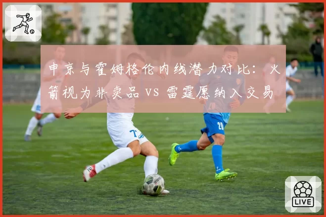 申京与霍姆格伦内线潜力对比:火箭视为非卖品 vs 雷霆愿纳入交易报价