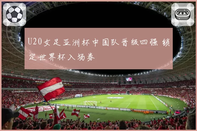 U20女足亚洲杯中国队晋级四强 锁定世界杯入场券