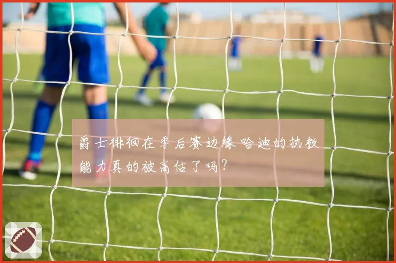 爵士徘徊在季后赛边缘 哈迪的执教能力真的被高估了吗？