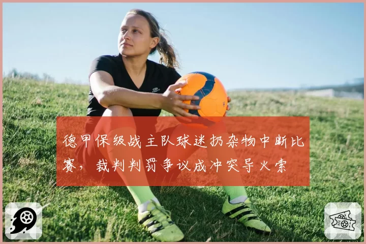 德甲保级战主队球迷扔杂物中断比赛，裁判判罚争议成冲突导火索