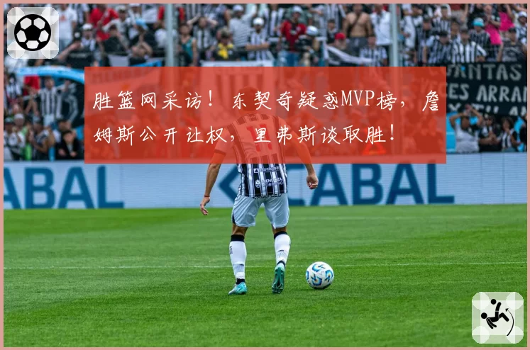 胜篮网采访！东契奇疑惑MVP榜，詹姆斯公开让权，里弗斯谈取胜！