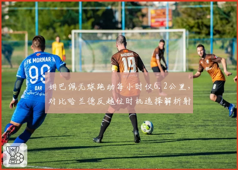 姆巴佩无球跑动每小时仅6.2公里，对比哈兰德反越位时机选择解析射手哲学