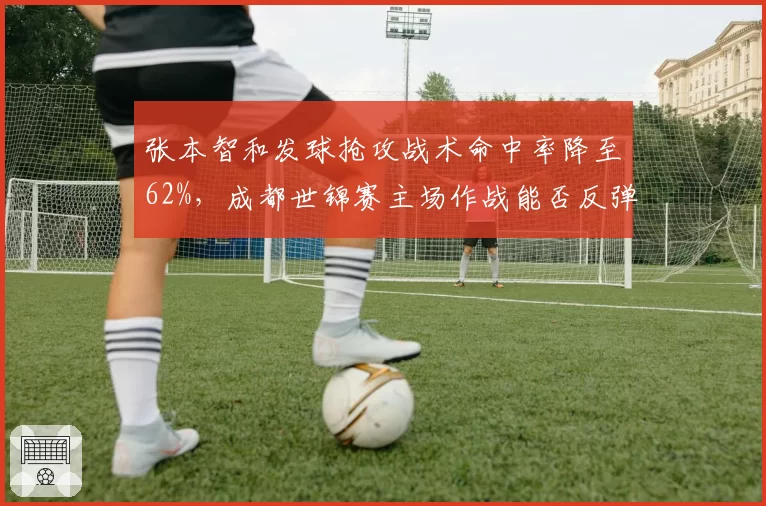 张本智和发球抢攻战术命中率降至62%，成都世锦赛主场作战能否反弹？