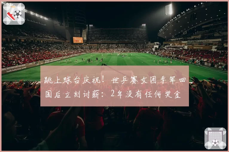跳上球台庆祝！世乒赛女团季军回国后立刻讨薪：2年没有任何奖金