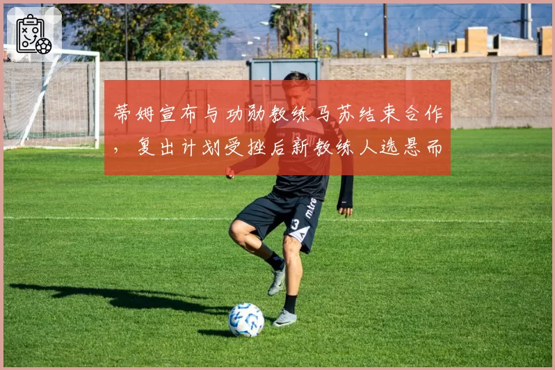蒂姆宣布与功勋教练马苏结束合作，复出计划受挫后新教练人选悬而未决？