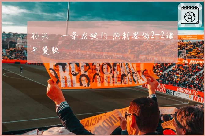 孙兴慜一条龙破门 热刺客场2-2逼平曼联