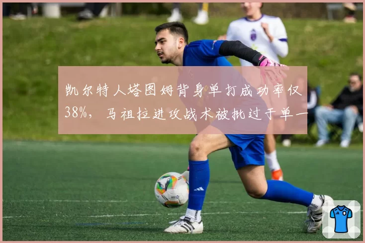 凯尔特人塔图姆背身单打成功率仅38%，马祖拉进攻战术被批过于单一