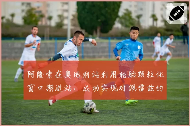 阿隆索在奥地利站利用轮胎颗粒化窗口期进站，成功实现对佩雷兹的策略超越