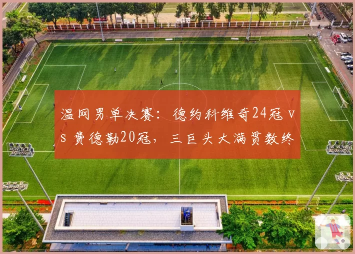 温网男单决赛：德约科维奇24冠 vs 费德勒20冠，三巨头大满贯数终极对比