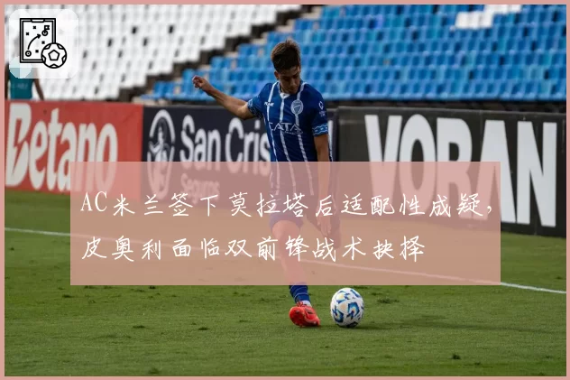 AC米兰签下莫拉塔后适配性成疑，皮奥利面临双前锋战术抉择
