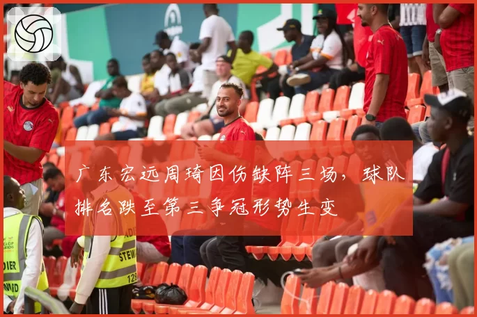 广东宏远周琦因伤缺阵三场，球队排名跌至第三争冠形势生变