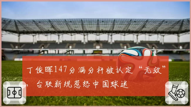 丁俊晖147分满分杆被认定“无效”，台联新规惹怒中国球迷