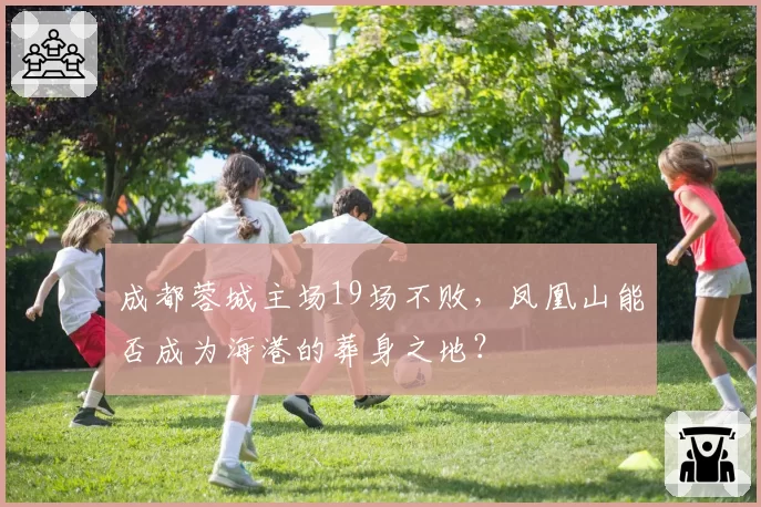 成都蓉城主场19场不败，凤凰山能否成为海港的葬身之地？