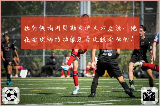 独行侠试训贝勒大学大六后场，他在进攻端的功能还是比较全面的？