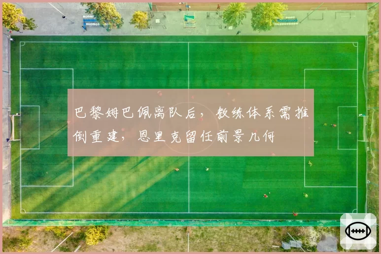 巴黎姆巴佩离队后，教练体系需推倒重建，恩里克留任前景几何