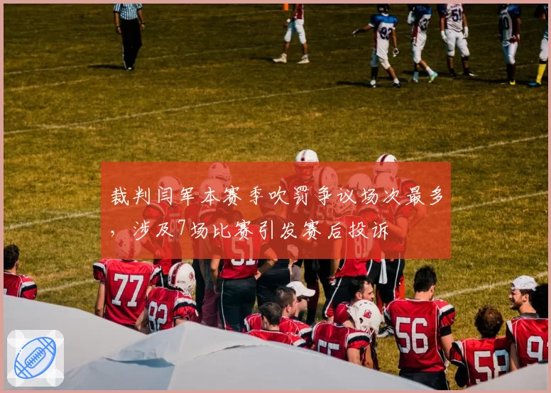 裁判闫军本赛季吹罚争议场次最多，涉及7场比赛引发赛后投诉