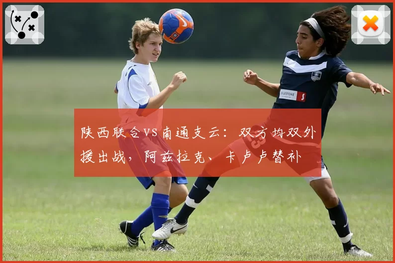陕西联合vs南通支云：双方均双外援出战，阿兹拉克、卡卢卢替补