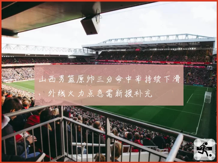 山西男篮原帅三分命中率持续下滑，外线火力点急需新援补充