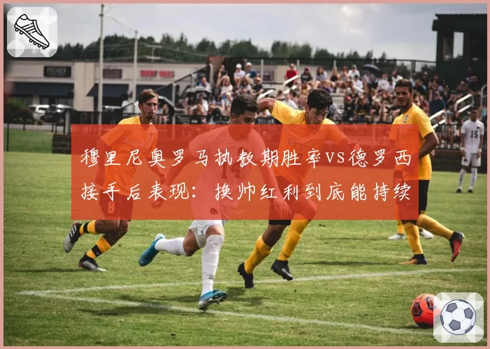 穆里尼奥罗马执教期胜率vs德罗西接手后表现：换帅红利到底能持续多久？