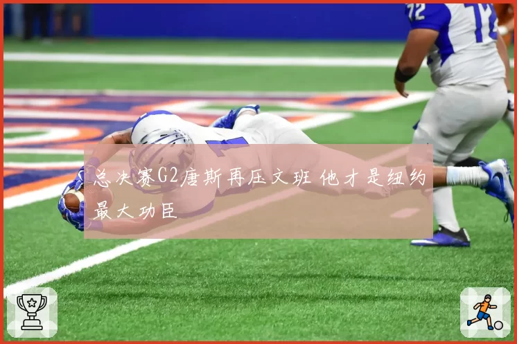 总决赛G2唐斯再压文班 他才是纽约最大功臣