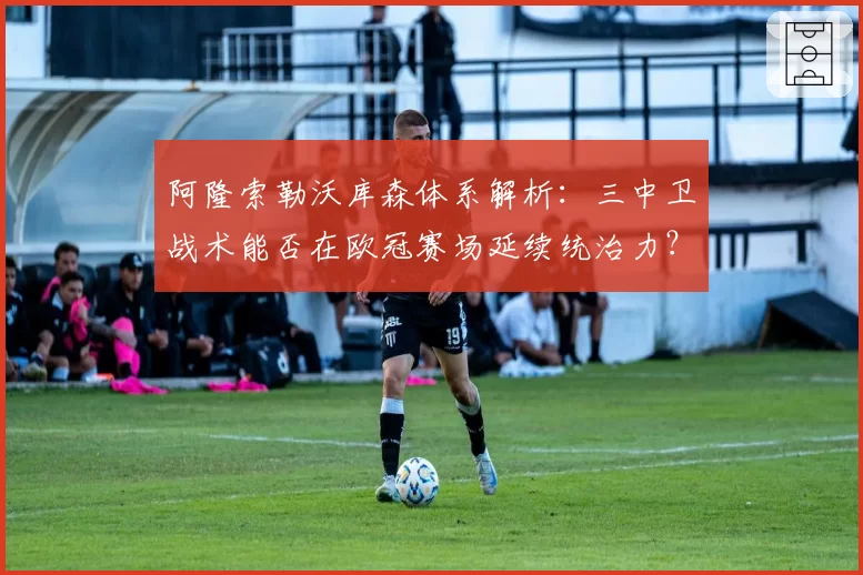 阿隆索勒沃库森体系解析：三中卫战术能否在欧冠赛场延续统治力？