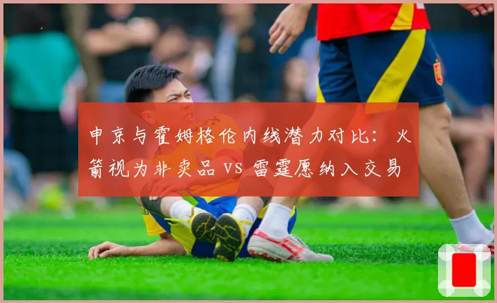 申京与霍姆格伦内线潜力对比:火箭视为非卖品 vs 雷霆愿纳入交易报价