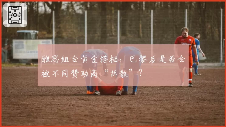 雅思组合黄金搭档，巴黎后是否会被不同赞助商“拆散”？
