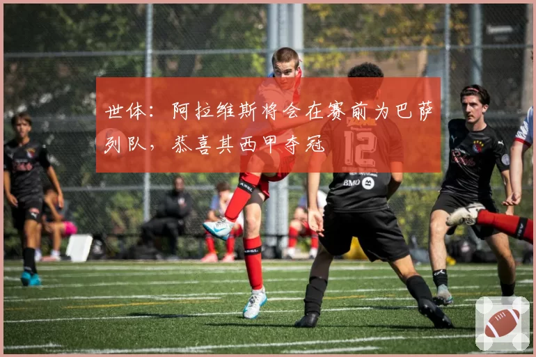 世体：阿拉维斯将会在赛前为巴萨列队，恭喜其西甲夺冠