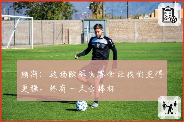 赖斯：这场欧冠决赛会让我们变得更强，终有一天会捧杯