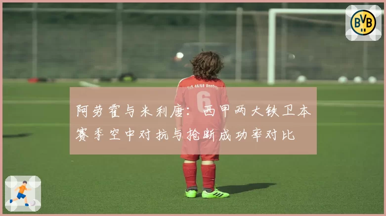 阿劳霍与米利唐：西甲两大铁卫本赛季空中对抗与抢断成功率对比