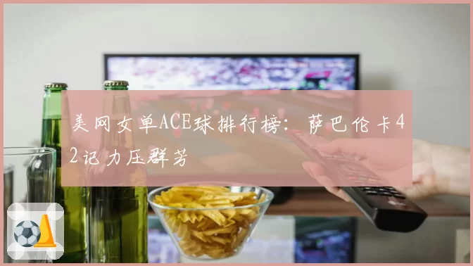 美网女单ACE球排行榜:萨巴伦卡42记力压群芳
