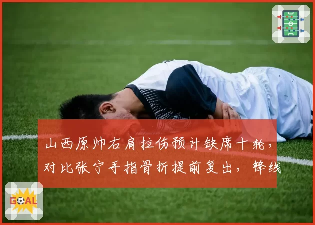 山西原帅右肩拉伤预计缺席十轮，对比张宁手指骨折提前复出，锋线射手持球无畏同进退何解