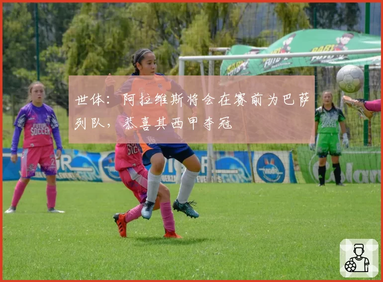 世体：阿拉维斯将会在赛前为巴萨列队，恭喜其西甲夺冠