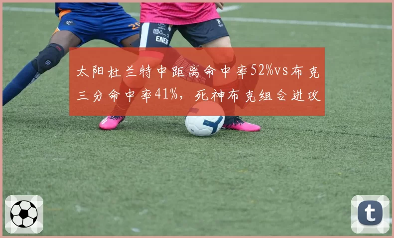 太阳杜兰特中距离命中率52%vs布克三分命中率41%，死神布克组合进攻空间数据对比