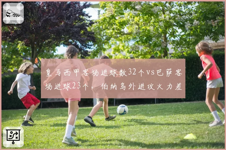 皇马西甲客场进球数32个vs巴萨客场进球23个，伯纳乌外进攻火力差距悬殊