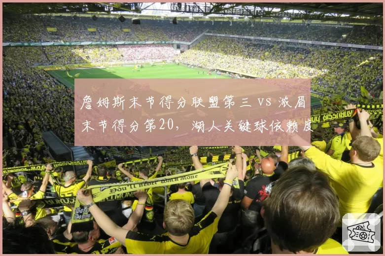 詹姆斯末节得分联盟第三 vs 浓眉末节得分第20，湖人关键球依赖度失衡