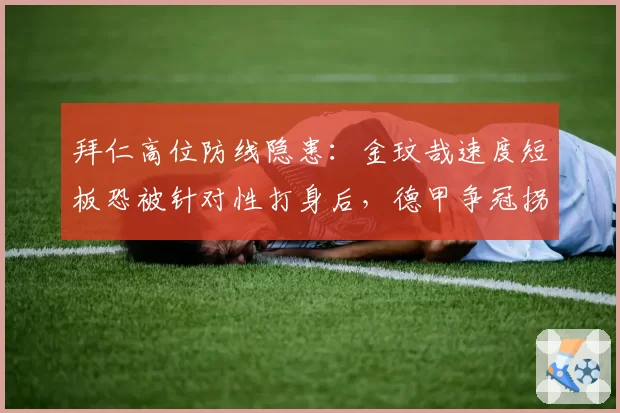 拜仁高位防线隐患：金玟哉速度短板恐被针对性打身后，德甲争冠拐点
