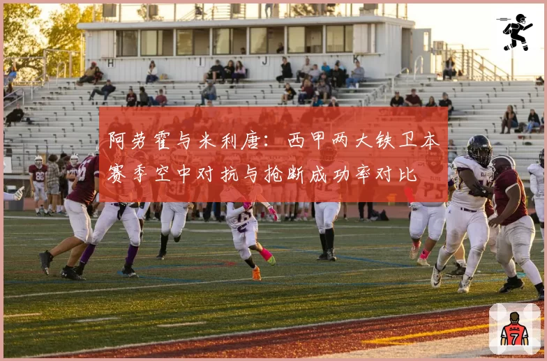 阿劳霍与米利唐：西甲两大铁卫本赛季空中对抗与抢断成功率对比