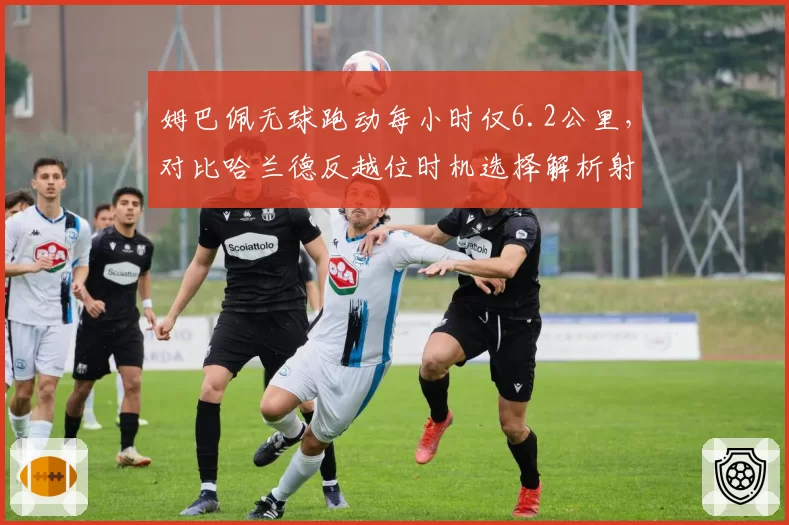 姆巴佩无球跑动每小时仅6.2公里，对比哈兰德反越位时机选择解析射手哲学
