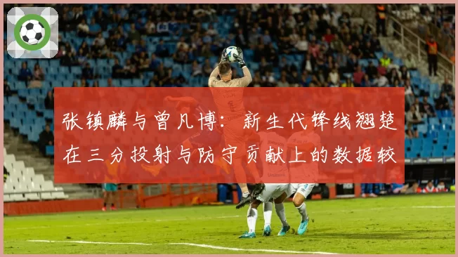张镇麟与曾凡博：新生代锋线翘楚在三分投射与防守贡献上的数据较量