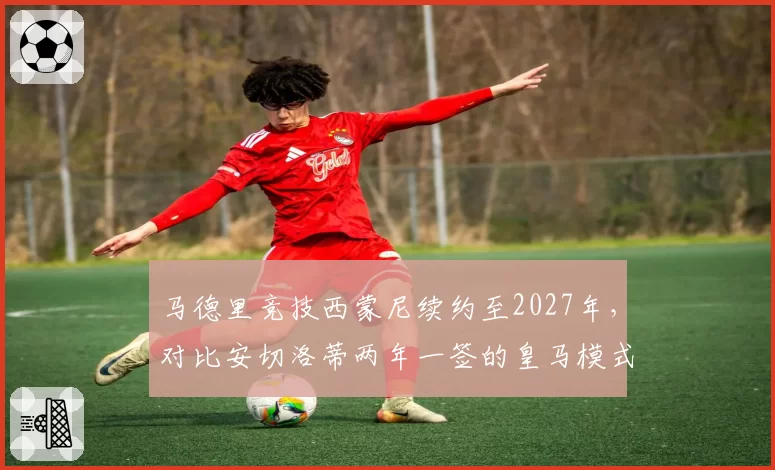 马德里竞技西蒙尼续约至2027年，对比安切洛蒂两年一签的皇马模式稳定性迥异