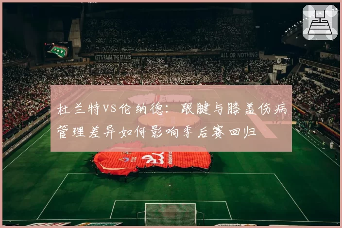 杜兰特vs伦纳德：跟腱与膝盖伤病管理差异如何影响季后赛回归